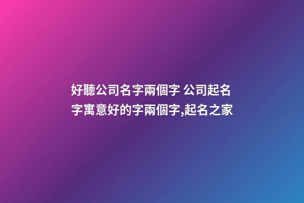 好聽公司名字兩個字 公司起名字寓意好的字兩個字,起名之家
